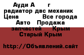 Ауди А4/1995г 1,6 adp радиатор двс механик › Цена ­ 2 500 - Все города Авто » Продажа запчастей   . Крым,Старый Крым